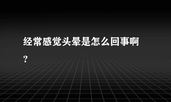经常感觉头晕是怎么回事啊 ？