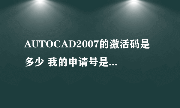 AUTOCAD2007的激活码是多少 我的申请号是 JOJG ZJTL 5GJ9 5SAJ Z4ZX 8VO4 5GE5