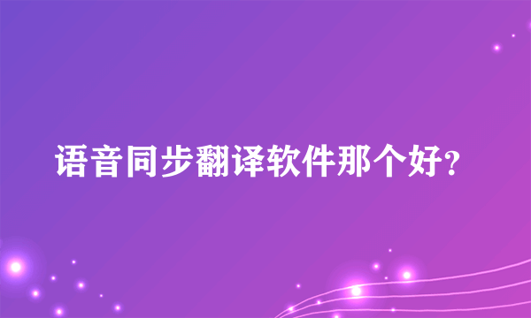 语音同步翻译软件那个好？