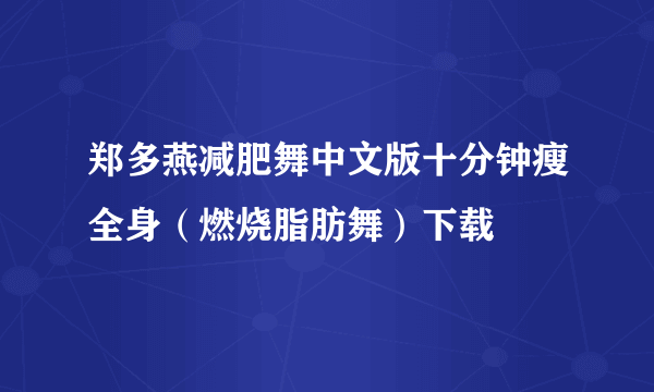 郑多燕减肥舞中文版十分钟瘦全身（燃烧脂肪舞）下载