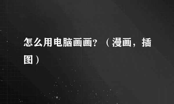 怎么用电脑画画？（漫画，插图）
