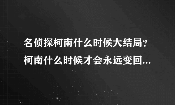 名侦探柯南什么时候大结局？柯南什么时候才会永远变回工藤新一？