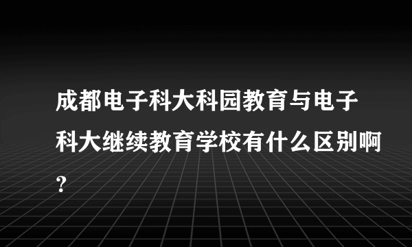 成都电子科大科园教育与电子科大继续教育学校有什么区别啊？