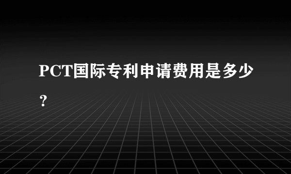 PCT国际专利申请费用是多少？