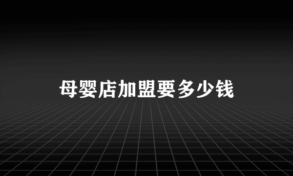 母婴店加盟要多少钱