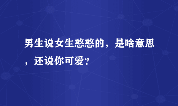 男生说女生憨憨的，是啥意思，还说你可爱？
