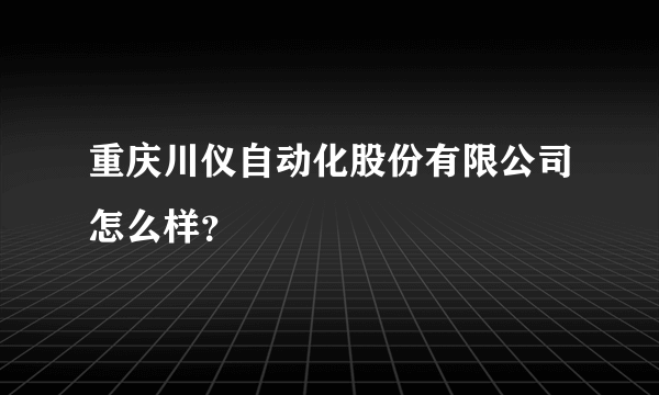 重庆川仪自动化股份有限公司怎么样？