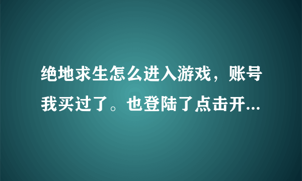 绝地求生怎么进入游戏，账号我买过了。也登陆了点击开始就出弹窗。谁知道咋回事，急急急急