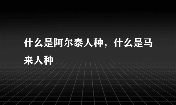 什么是阿尔泰人种，什么是马来人种