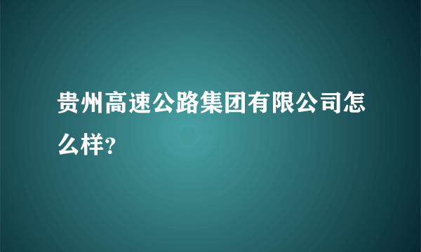 贵州高速公路集团有限公司怎么样？