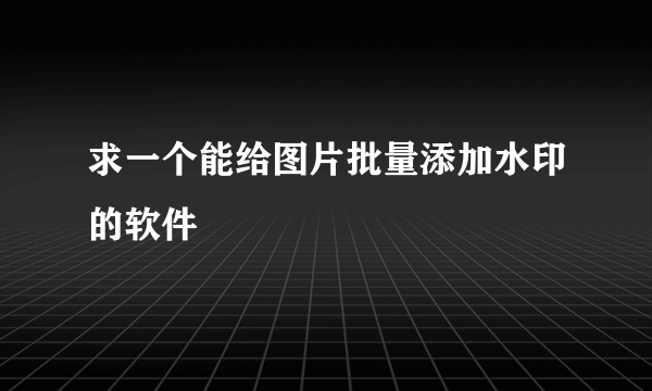 求一个能给图片批量添加水印的软件