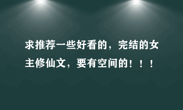 求推荐一些好看的，完结的女主修仙文，要有空间的！！！