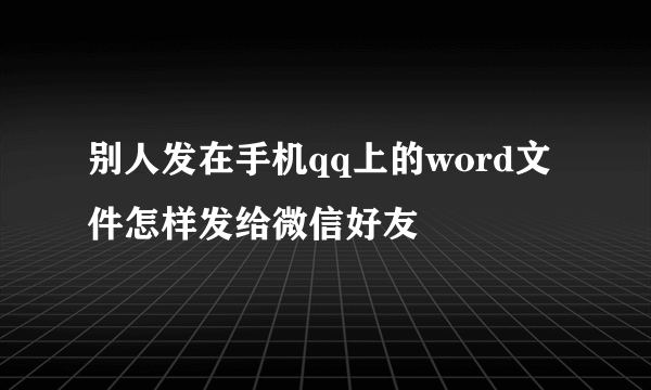 别人发在手机qq上的word文件怎样发给微信好友