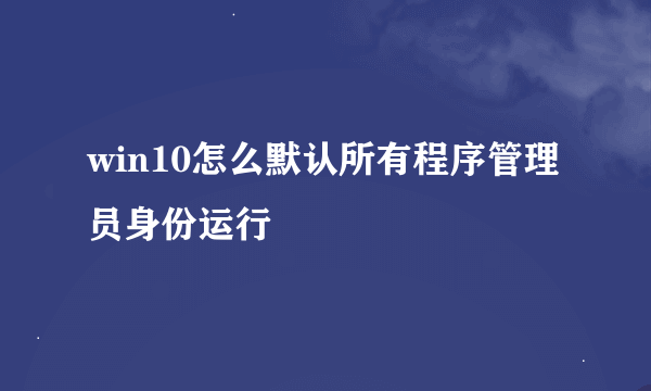 win10怎么默认所有程序管理员身份运行