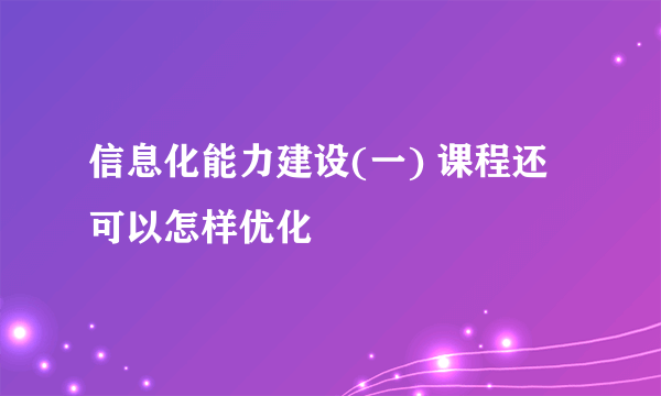 信息化能力建设(一) 课程还可以怎样优化