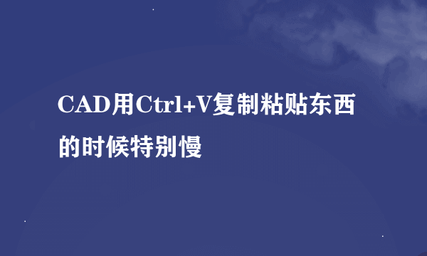 CAD用Ctrl+V复制粘贴东西的时候特别慢
