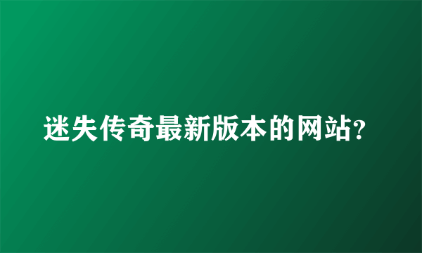 迷失传奇最新版本的网站？