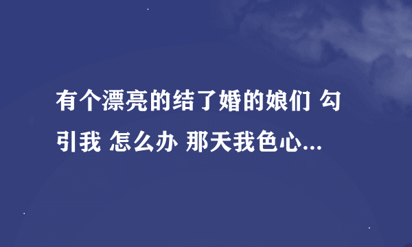 有个漂亮的结了婚的娘们 勾引我 怎么办 那天我色心大起 搂了他一下 摸了她的脸 她笑了
