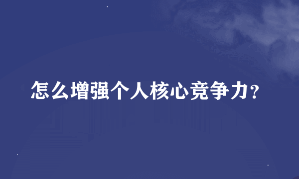 怎么增强个人核心竞争力？