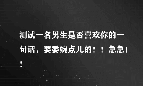 测试一名男生是否喜欢你的一句话，要委婉点儿的！！急急！！