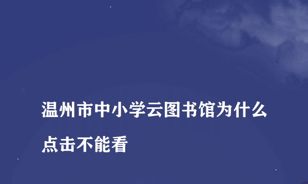 
温州市中小学云图书馆为什么点击不能看

