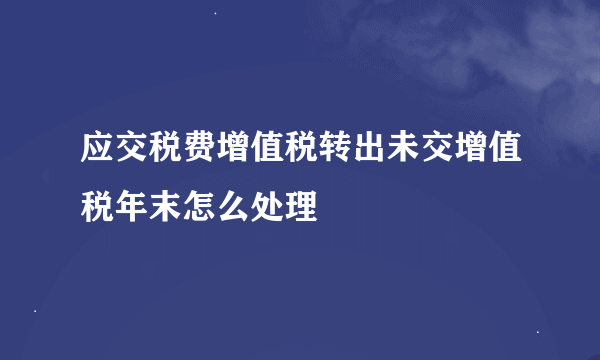 应交税费增值税转出未交增值税年末怎么处理