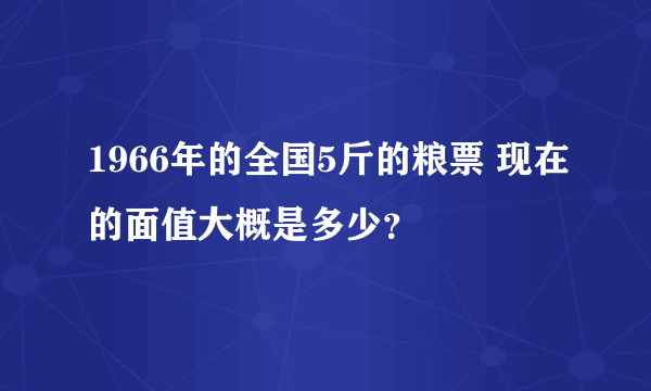 1966年的全国5斤的粮票 现在的面值大概是多少？