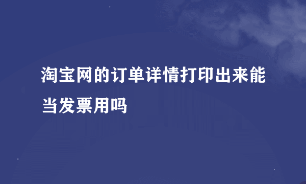 淘宝网的订单详情打印出来能当发票用吗