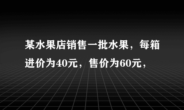 某水果店销售一批水果，每箱进价为40元，售价为60元，