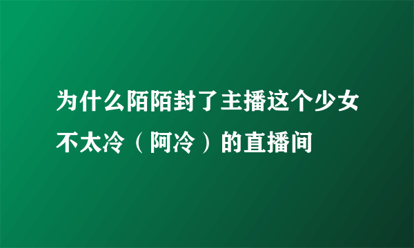 为什么陌陌封了主播这个少女不太冷（阿冷）的直播间