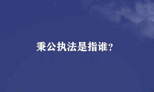 秉公执法是指谁？