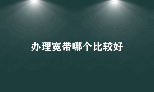 办理宽带哪个比较好
