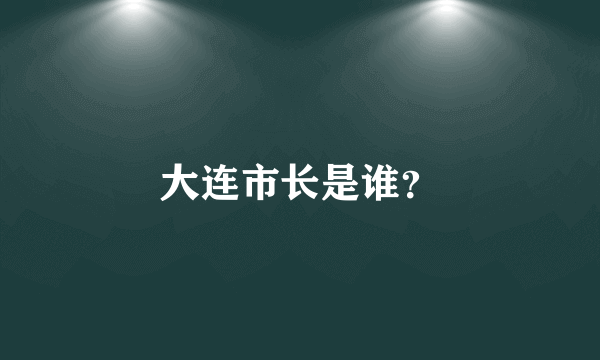 大连市长是谁？