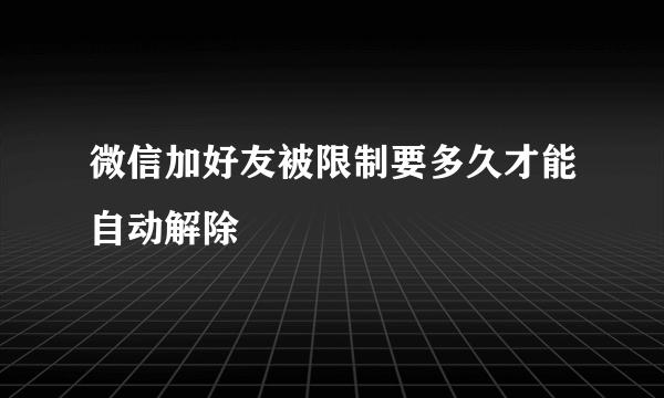 微信加好友被限制要多久才能自动解除