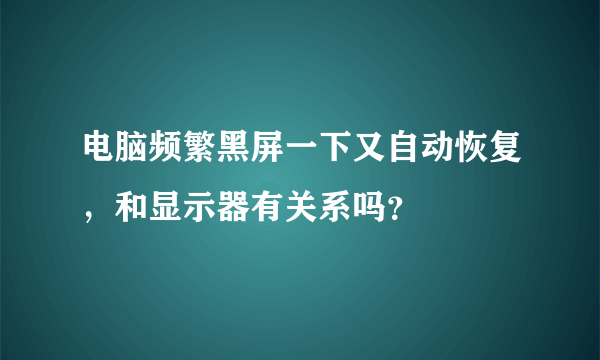 电脑频繁黑屏一下又自动恢复，和显示器有关系吗？