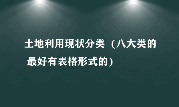 土地利用现状分类  (八大类的 最好有表格形式的)