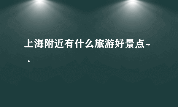 上海附近有什么旅游好景点~·