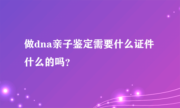 做dna亲子鉴定需要什么证件什么的吗？
