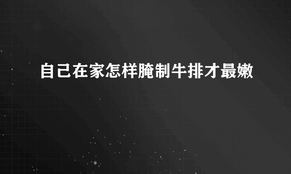 自己在家怎样腌制牛排才最嫩