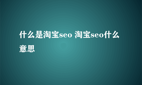 什么是淘宝seo 淘宝seo什么意思