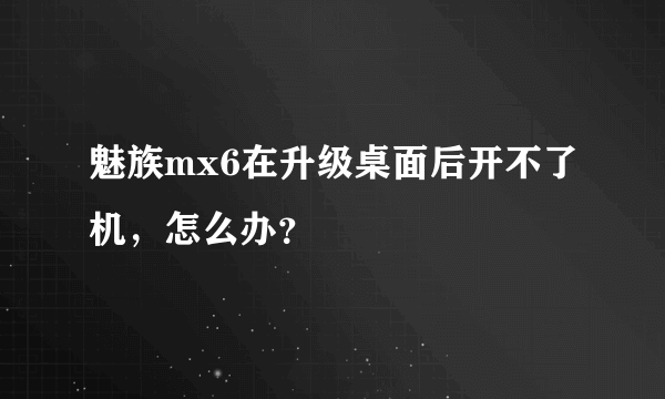 魅族mx6在升级桌面后开不了机，怎么办？