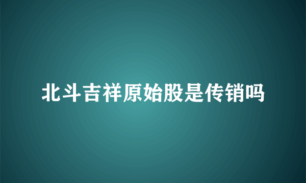 北斗吉祥原始股是传销吗