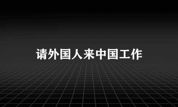 请外国人来中国工作