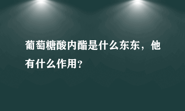 葡萄糖酸内酯是什么东东，他有什么作用？