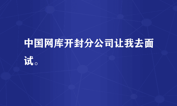 中国网库开封分公司让我去面试。