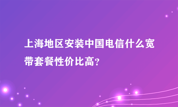 上海地区安装中国电信什么宽带套餐性价比高？