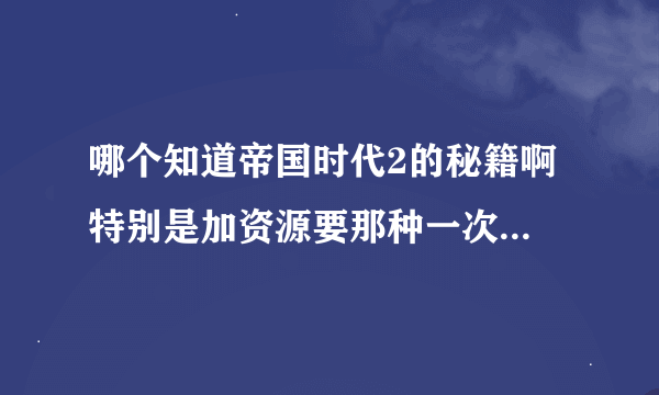 哪个知道帝国时代2的秘籍啊 特别是加资源要那种一次直接加全部的那种