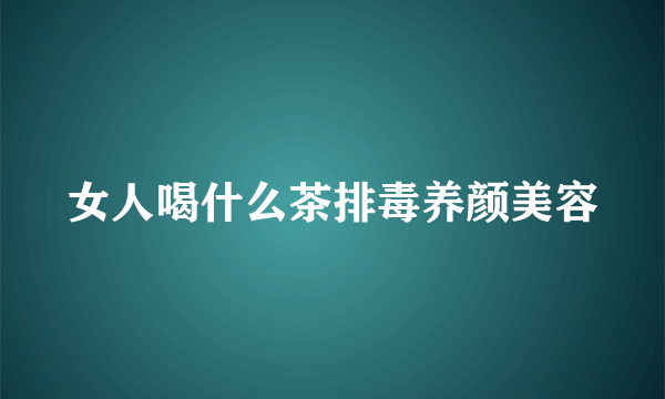 女人喝什么茶排毒养颜美容