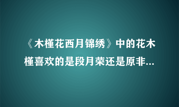 《木槿花西月锦绣》中的花木槿喜欢的是段月荣还是原非白？还有她最后会选择谁