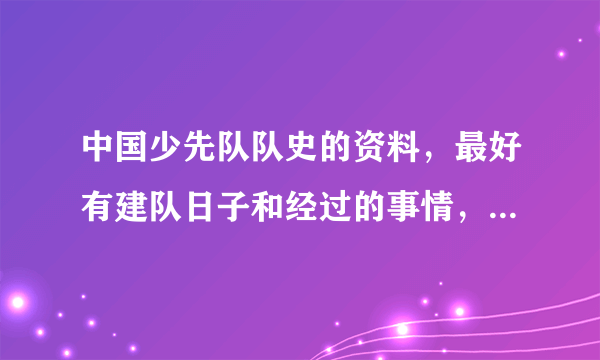 中国少先队队史的资料，最好有建队日子和经过的事情， 急急急急急急急急急急急急急急急！！！！！！！（